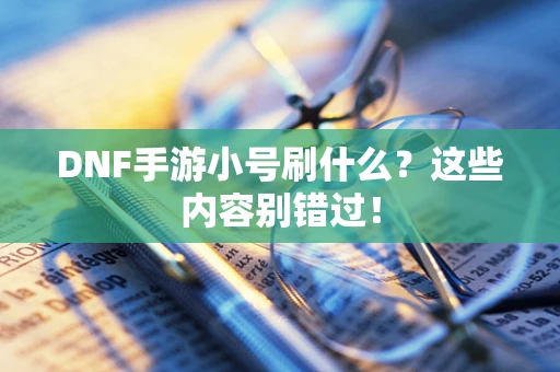 DNF手游小号刷什么？这些内容别错过！