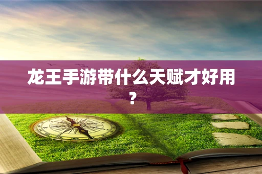 龙王手游带什么天赋才好用？