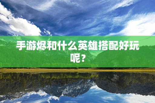 手游烬和什么英雄搭配好玩呢？