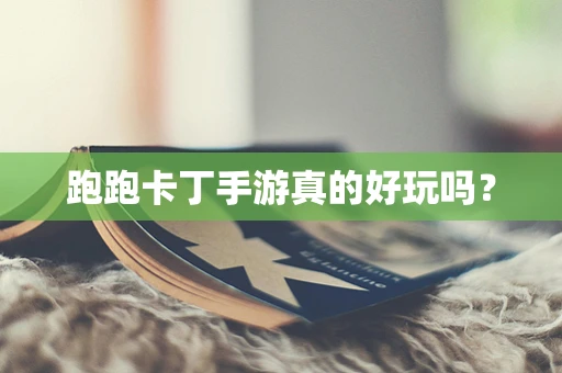 跑跑卡丁手游真的好玩吗？