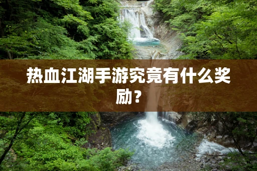 热血江湖手游究竟有什么奖励？