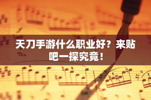 天刀手游什么职业好？来贴吧一探究竟！