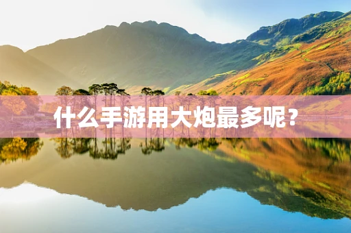 什么手游用大炮最多呢？