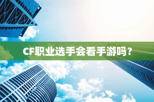 CF职业选手会看手游吗？