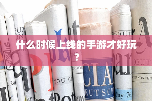 什么时候上线的手游才好玩？