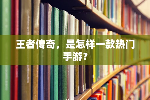 王者传奇，是怎样一款热门手游？