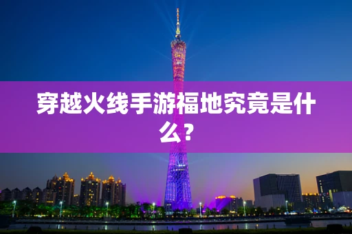 穿越火线手游福地究竟是什么？