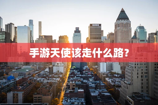 手游天使该走什么路？