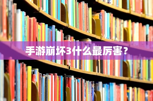 手游崩坏3什么最厉害？