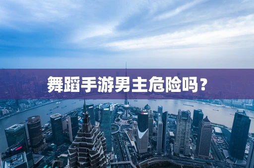 舞蹈手游男主危险吗？