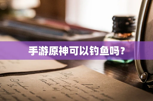 手游原神可以钓鱼吗？