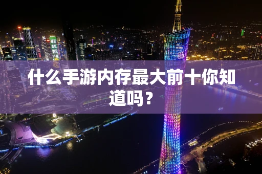 什么手游内存最大前十你知道吗？