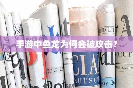 手游中鱼龙为何会被攻击？