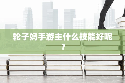 轮子妈手游主什么技能好呢？