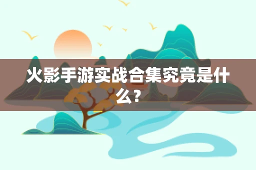 火影手游实战合集究竟是什么？