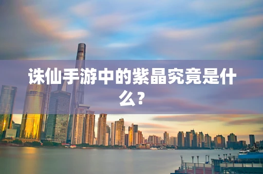 诛仙手游中的紫晶究竟是什么？
