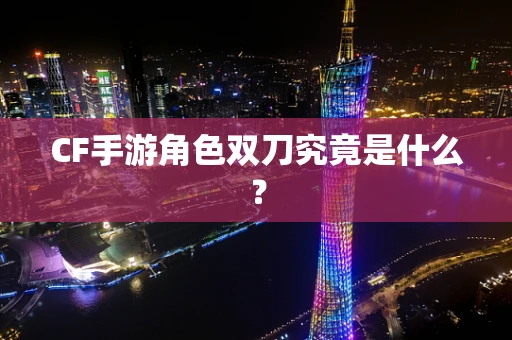 CF手游角色双刀究竟是什么？