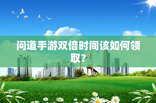 问道手游双倍时间该如何领取？