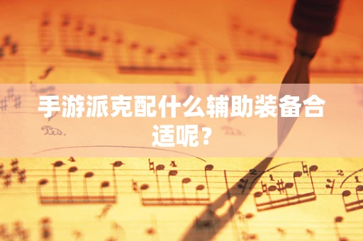 手游派克配什么辅助装备合适呢？