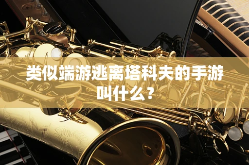 类似端游逃离塔科夫的手游叫什么？