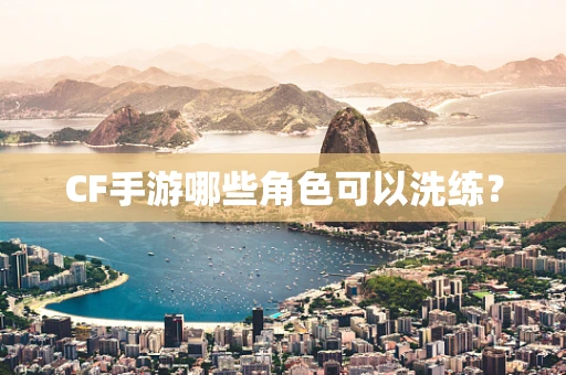 CF手游哪些角色可以洗练？