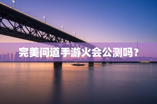 完美问道手游火会公测吗？