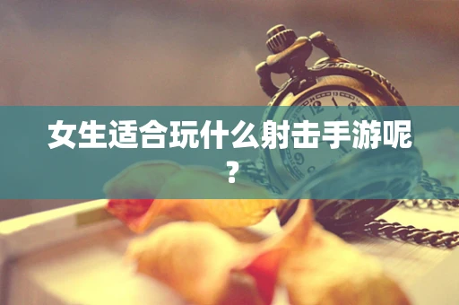 女生适合玩什么射击手游呢？