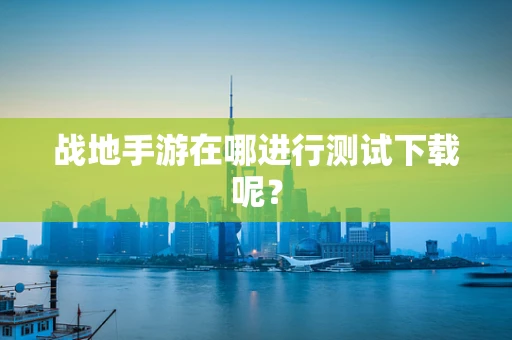 战地手游在哪进行测试下载呢？