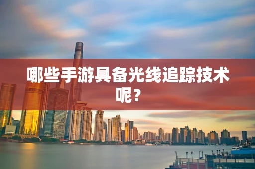 哪些手游具备光线追踪技术呢？