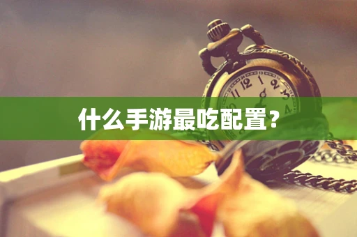 什么手游最吃配置？