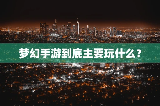 梦幻手游到底主要玩什么？