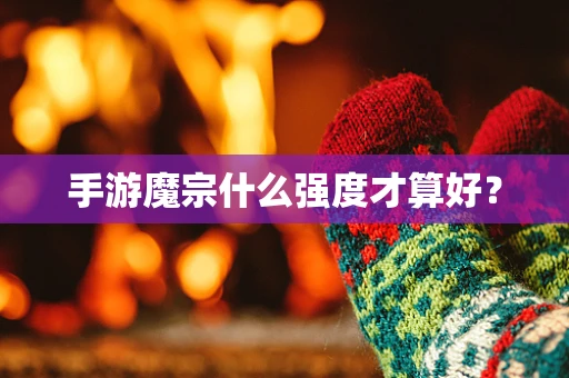 手游魔宗什么强度才算好？