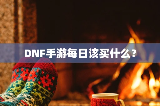 DNF手游每日该买什么？