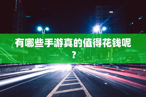有哪些手游真的值得花钱呢？
