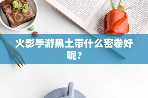 火影手游黑土带什么密卷好呢？