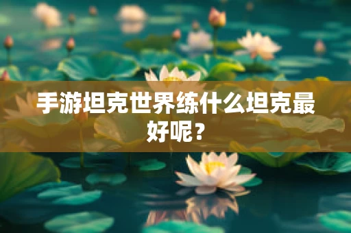 手游坦克世界练什么坦克最好呢？
