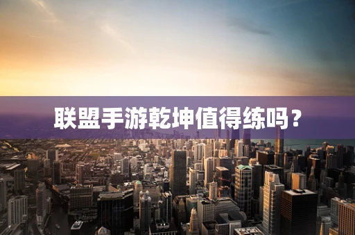 联盟手游乾坤值得练吗？