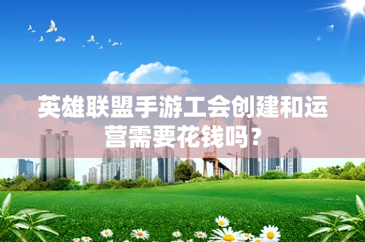 英雄联盟手游工会创建和运营需要花钱吗？