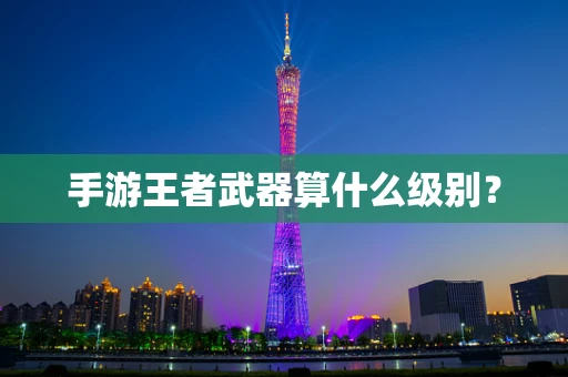 手游王者武器算什么级别？