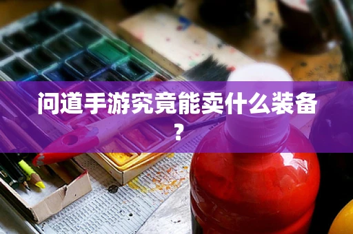 问道手游究竟能卖什么装备？