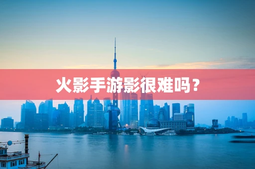 火影手游影很难吗？