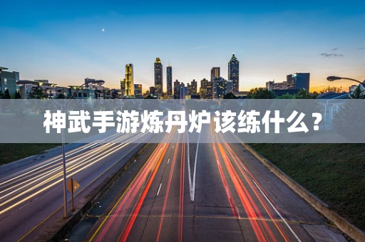 神武手游炼丹炉该练什么？
