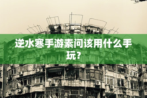 逆水寒手游素问该用什么手玩？