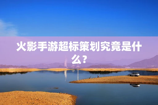 火影手游超标策划究竟是什么？