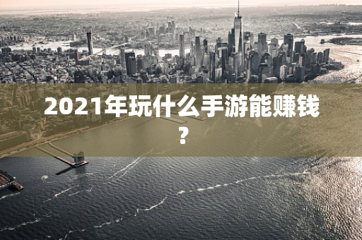 2021年玩什么手游能赚钱？