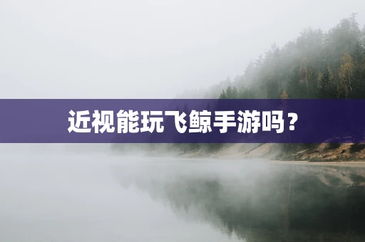 近视能玩飞鲸手游吗？