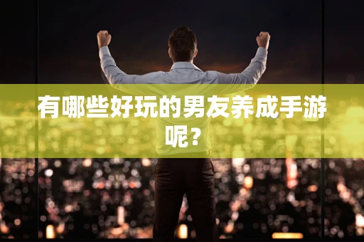 有哪些好玩的男友养成手游呢？
