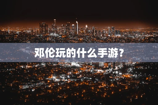 邓伦玩的什么手游？