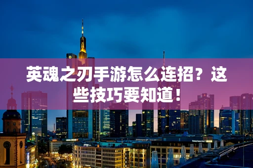 英魂之刃手游怎么连招？这些技巧要知道！