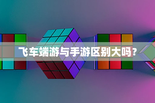 飞车端游与手游区别大吗？